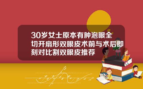 30岁女士原本有肿泡眼全切开扇形双眼皮术前与术后即刻对比割双眼皮推荐