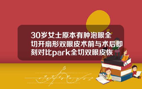30岁女士原本有肿泡眼全切开扇形双眼皮术前与术后即刻对比park全切双眼皮恢复图