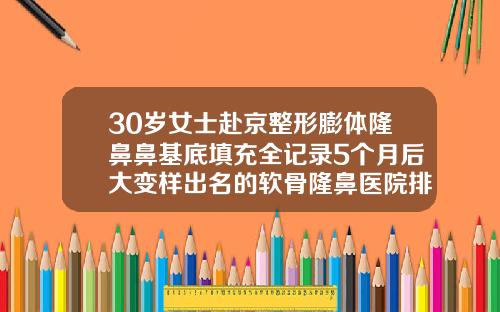 30岁女士赴京整形膨体隆鼻鼻基底填充全记录5个月后大变样出名的软骨隆鼻医院排名