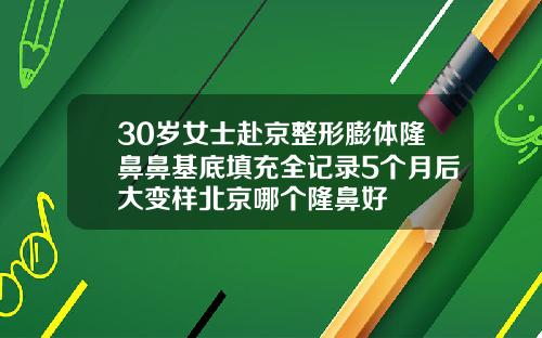 30岁女士赴京整形膨体隆鼻鼻基底填充全记录5个月后大变样北京哪个隆鼻好