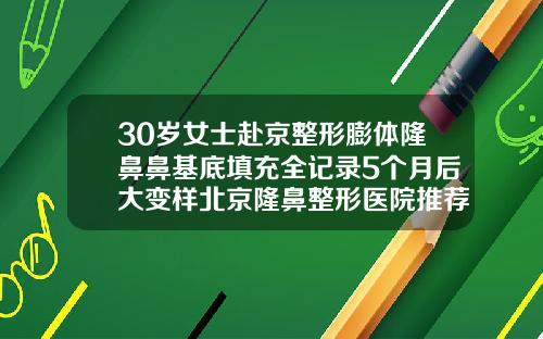 30岁女士赴京整形膨体隆鼻鼻基底填充全记录5个月后大变样北京隆鼻整形医院推荐哪个