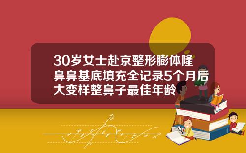 30岁女士赴京整形膨体隆鼻鼻基底填充全记录5个月后大变样整鼻子最佳年龄