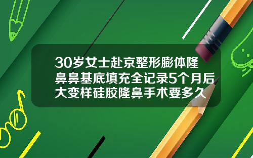 30岁女士赴京整形膨体隆鼻鼻基底填充全记录5个月后大变样硅胶隆鼻手术要多久
