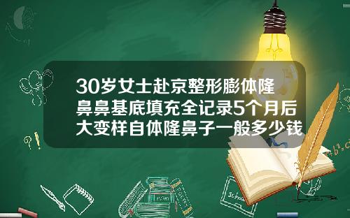 30岁女士赴京整形膨体隆鼻鼻基底填充全记录5个月后大变样自体隆鼻子一般多少钱