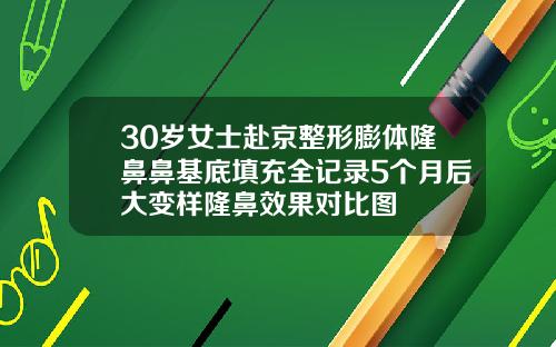 30岁女士赴京整形膨体隆鼻鼻基底填充全记录5个月后大变样隆鼻效果对比图