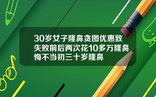 30岁女子隆鼻贪图优惠致失败前后两次花10多万隆鼻悔不当初三十岁隆鼻