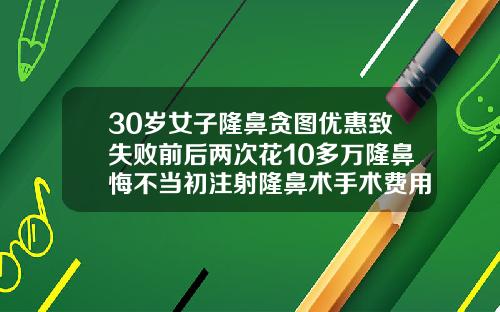 30岁女子隆鼻贪图优惠致失败前后两次花10多万隆鼻悔不当初注射隆鼻术手术费用