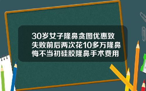 30岁女子隆鼻贪图优惠致失败前后两次花10多万隆鼻悔不当初硅胶隆鼻手术费用