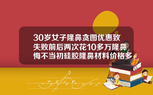 30岁女子隆鼻贪图优惠致失败前后两次花10多万隆鼻悔不当初硅胶隆鼻材料价格多少
