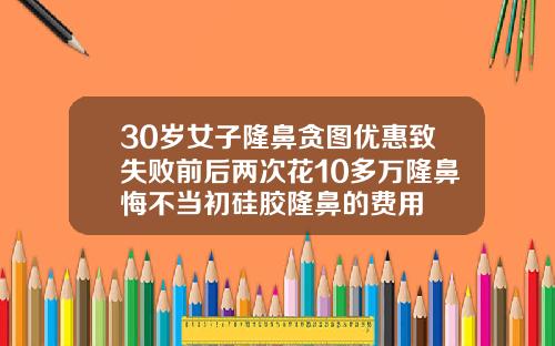 30岁女子隆鼻贪图优惠致失败前后两次花10多万隆鼻悔不当初硅胶隆鼻的费用