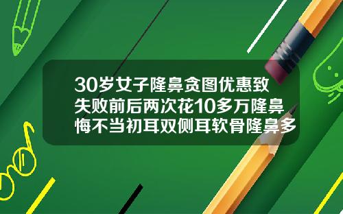 30岁女子隆鼻贪图优惠致失败前后两次花10多万隆鼻悔不当初耳双侧耳软骨隆鼻多少钱大概