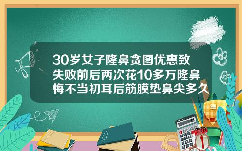 30岁女子隆鼻贪图优惠致失败前后两次花10多万隆鼻悔不当初耳后筋膜垫鼻尖多久成活