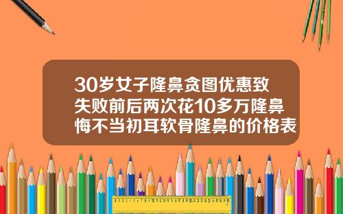 30岁女子隆鼻贪图优惠致失败前后两次花10多万隆鼻悔不当初耳软骨隆鼻的价格表