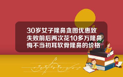 30岁女子隆鼻贪图优惠致失败前后两次花10多万隆鼻悔不当初耳软骨隆鼻的价格