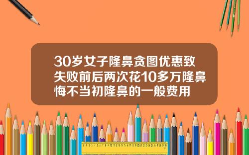 30岁女子隆鼻贪图优惠致失败前后两次花10多万隆鼻悔不当初隆鼻的一般费用