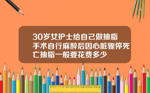 30岁女护士给自己做抽脂手术自行麻醉后因心脏骤停死亡抽脂一般要花费多少