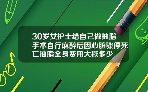 30岁女护士给自己做抽脂手术自行麻醉后因心脏骤停死亡抽脂全身费用大概多少