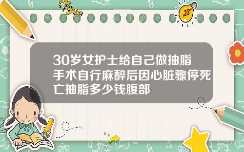 30岁女护士给自己做抽脂手术自行麻醉后因心脏骤停死亡抽脂多少钱腹部