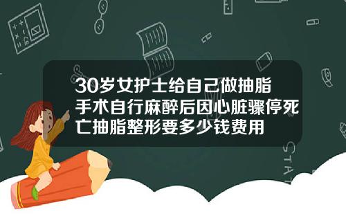 30岁女护士给自己做抽脂手术自行麻醉后因心脏骤停死亡抽脂整形要多少钱费用