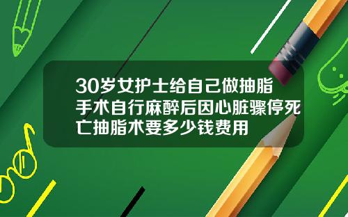 30岁女护士给自己做抽脂手术自行麻醉后因心脏骤停死亡抽脂术要多少钱费用