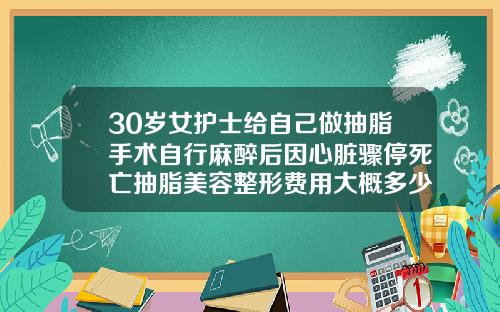 30岁女护士给自己做抽脂手术自行麻醉后因心脏骤停死亡抽脂美容整形费用大概多少