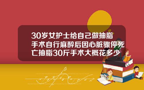 30岁女护士给自己做抽脂手术自行麻醉后因心脏骤停死亡抽脂30斤手术大概花多少钱
