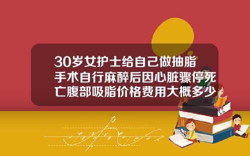 30岁女护士给自己做抽脂手术自行麻醉后因心脏骤停死亡腹部吸脂价格费用大概多少