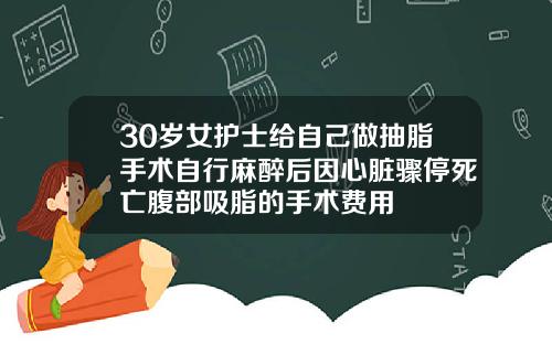 30岁女护士给自己做抽脂手术自行麻醉后因心脏骤停死亡腹部吸脂的手术费用
