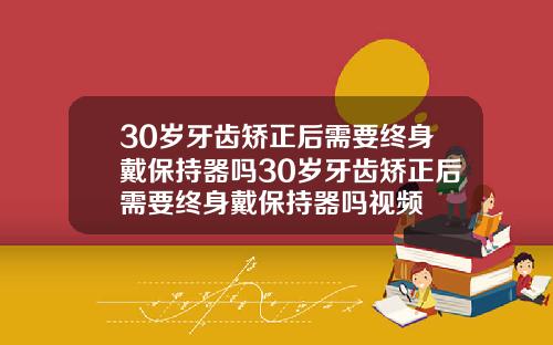 30岁牙齿矫正后需要终身戴保持器吗30岁牙齿矫正后需要终身戴保持器吗视频