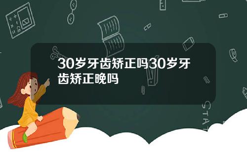 30岁牙齿矫正吗30岁牙齿矫正晚吗