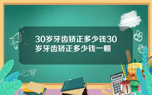30岁牙齿矫正多少钱30岁牙齿矫正多少钱一颗