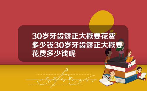 30岁牙齿矫正大概要花费多少钱30岁牙齿矫正大概要花费多少钱呢