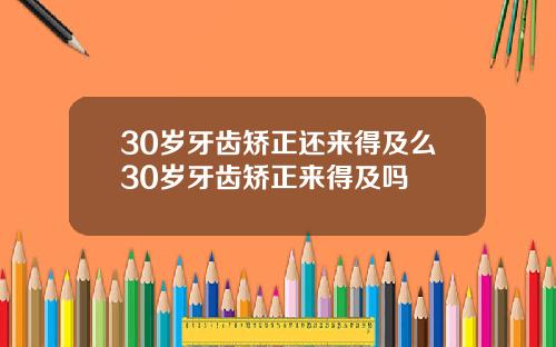 30岁牙齿矫正还来得及么30岁牙齿矫正来得及吗
