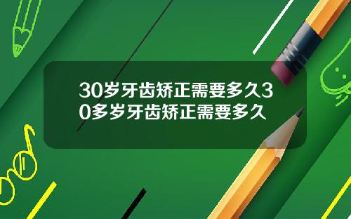 30岁牙齿矫正需要多久30多岁牙齿矫正需要多久