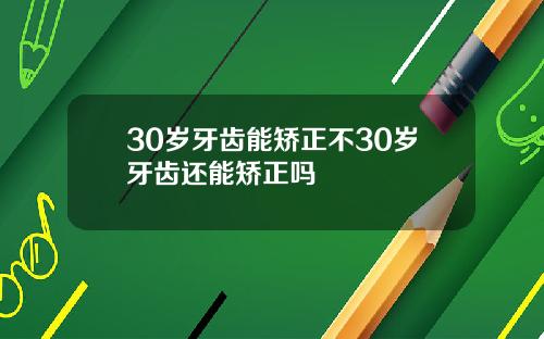 30岁牙齿能矫正不30岁牙齿还能矫正吗