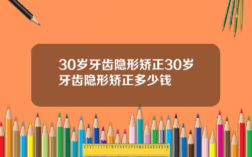 30岁牙齿隐形矫正30岁牙齿隐形矫正多少钱
