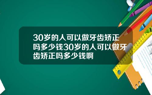 30岁的人可以做牙齿矫正吗多少钱30岁的人可以做牙齿矫正吗多少钱啊