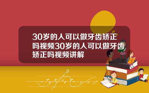 30岁的人可以做牙齿矫正吗视频30岁的人可以做牙齿矫正吗视频讲解