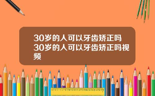 30岁的人可以牙齿矫正吗30岁的人可以牙齿矫正吗视频