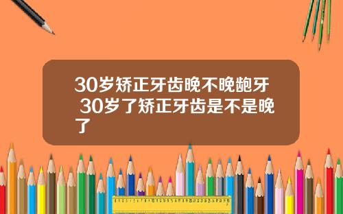 30岁矫正牙齿晚不晚龅牙 30岁了矫正牙齿是不是晚了