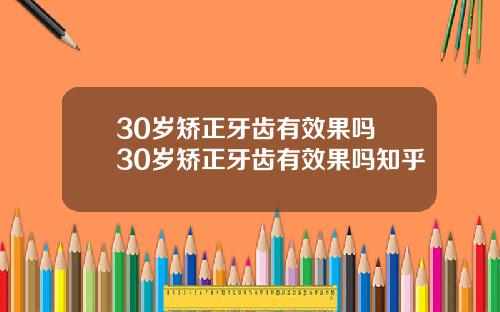 30岁矫正牙齿有效果吗 30岁矫正牙齿有效果吗知乎