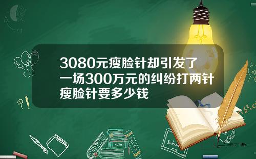 3080元瘦脸针却引发了一场300万元的纠纷打两针瘦脸针要多少钱