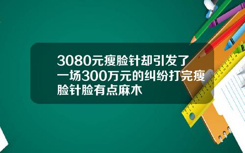 3080元瘦脸针却引发了一场300万元的纠纷打完瘦脸针脸有点麻木