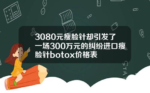 3080元瘦脸针却引发了一场300万元的纠纷进口瘦脸针botox价格表