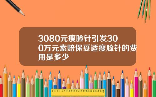 3080元瘦脸针引发300万元索赔保妥适瘦脸针的费用是多少