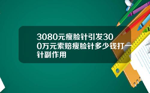 3080元瘦脸针引发300万元索赔瘦脸针多少钱打一针副作用
