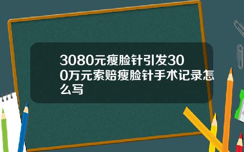 3080元瘦脸针引发300万元索赔瘦脸针手术记录怎么写