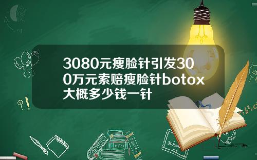 3080元瘦脸针引发300万元索赔瘦脸针botox大概多少钱一针