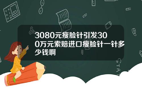 3080元瘦脸针引发300万元索赔进口瘦脸针一针多少钱啊