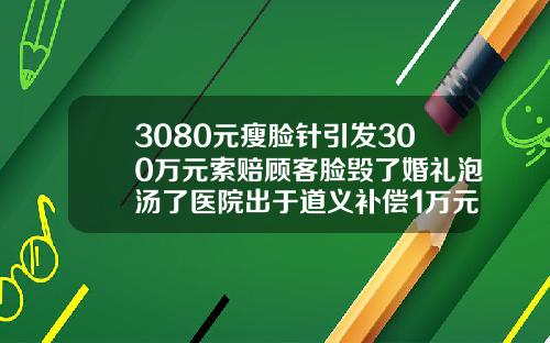 3080元瘦脸针引发300万元索赔顾客脸毁了婚礼泡汤了医院出于道义补偿1万元内